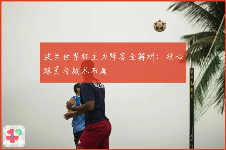 波兰世界杯主力阵容全解析：核心球员与战术布局