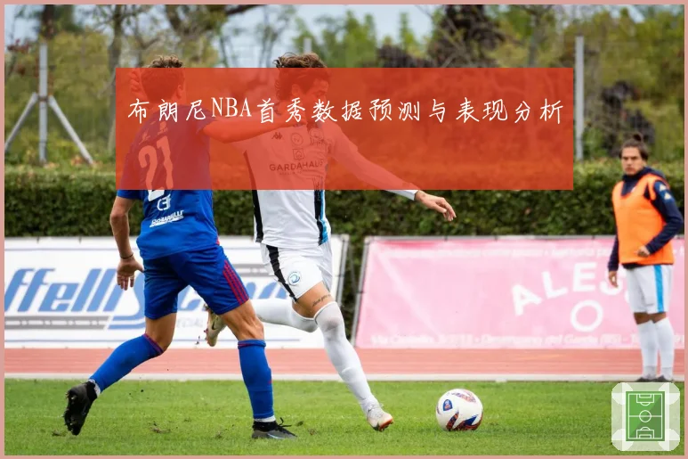 布朗尼NBA首秀数据预测与表现分析