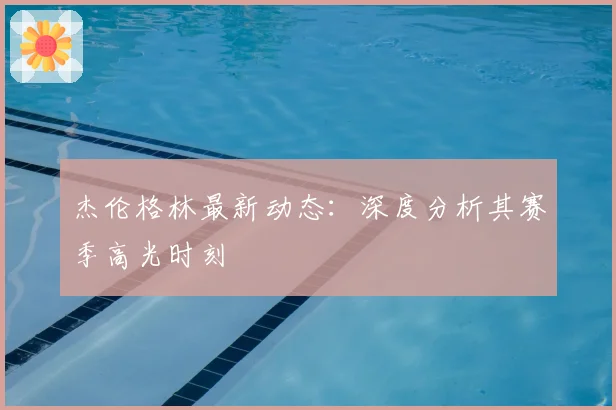 杰伦格林最新动态：深度分析其赛季高光时刻