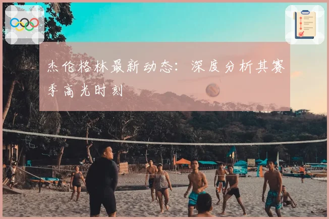杰伦格林最新动态：深度分析其赛季高光时刻
