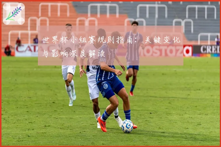 世界杯小组赛规则指南：关键变化与影响深度解读