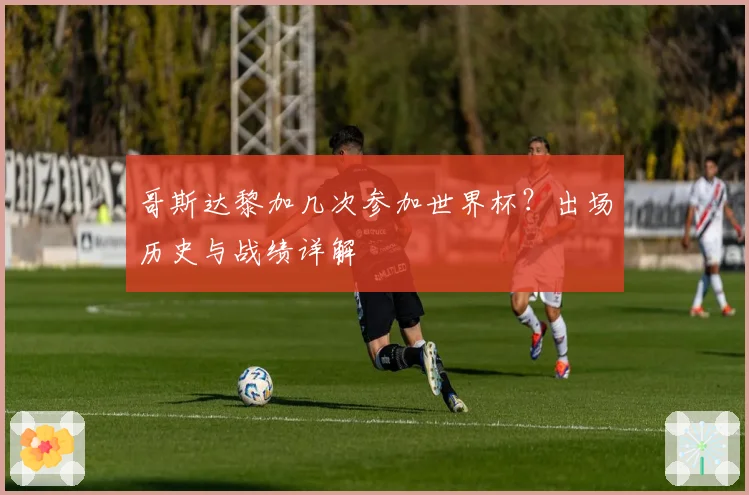 哥斯达黎加几次参加世界杯？出场历史与战绩详解