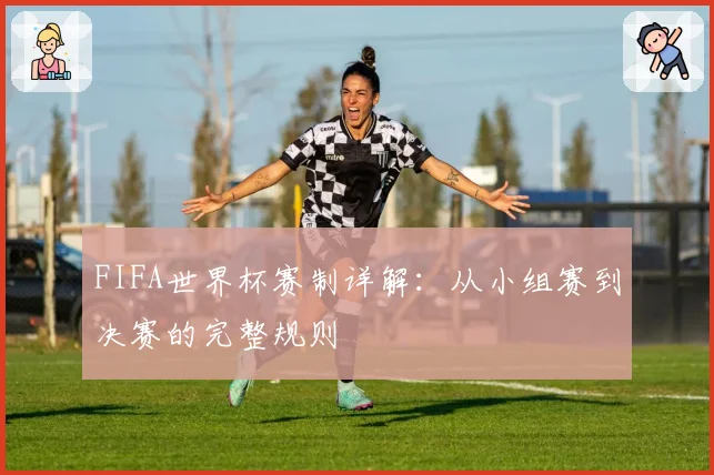 FIFA世界杯赛制详解：从小组赛到决赛的完整规则