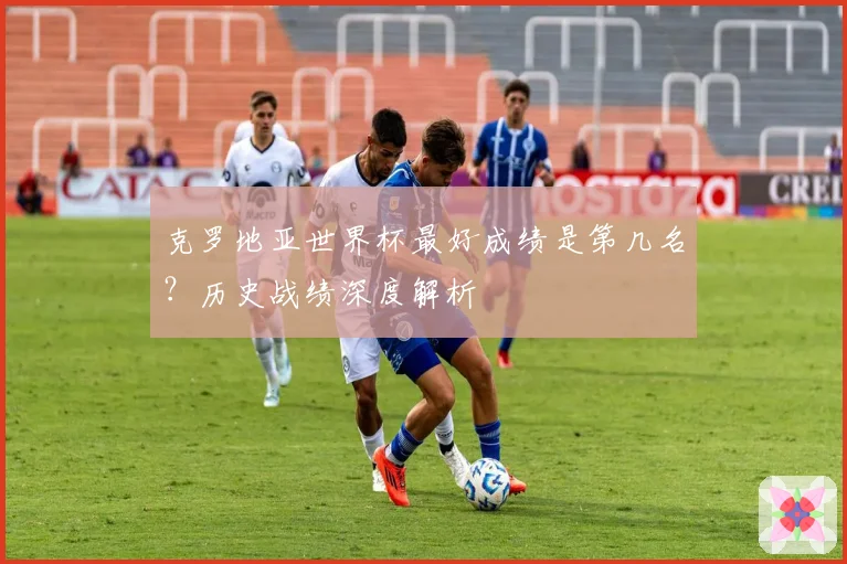 克罗地亚世界杯最好成绩是第几名？历史战绩深度解析
