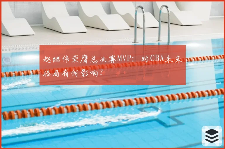 赵继伟荣膺总决赛MVP：对CBA未来格局有何影响？