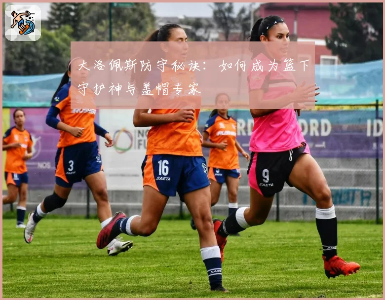 大洛佩斯防守秘诀：如何成为篮下守护神与盖帽专家