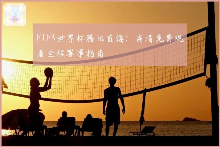 FIFA世界杯腾讯直播：高清免费观看全程赛事指南
