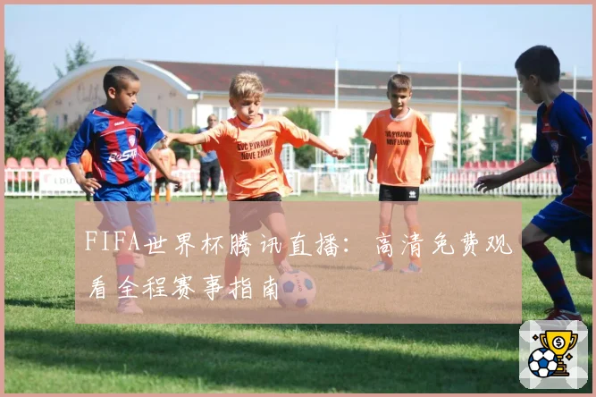 FIFA世界杯腾讯直播：高清免费观看全程赛事指南