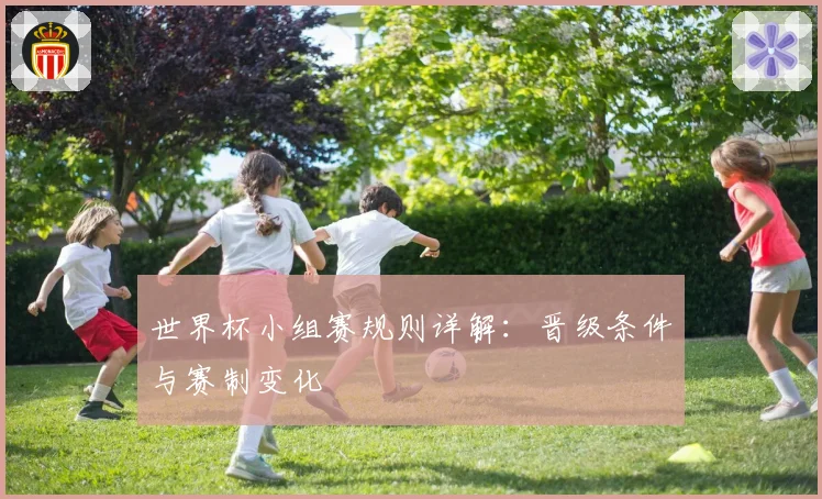 世界杯小组赛规则详解：晋级条件与赛制变化