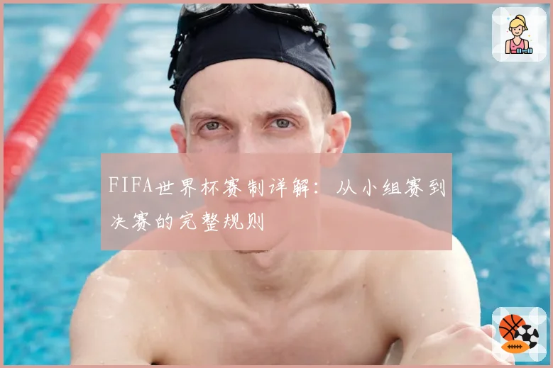FIFA世界杯赛制详解：从小组赛到决赛的完整规则